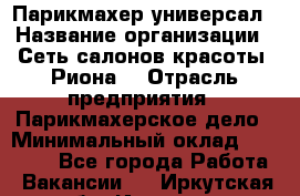 Парикмахер-универсал › Название организации ­ Сеть салонов красоты «Риона» › Отрасль предприятия ­ Парикмахерское дело › Минимальный оклад ­ 50 000 - Все города Работа » Вакансии   . Иркутская обл.,Иркутск г.